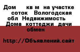 Дом 150 кв.м. на участке 10 соток - Вологодская обл. Недвижимость » Дома, коттеджи, дачи обмен   